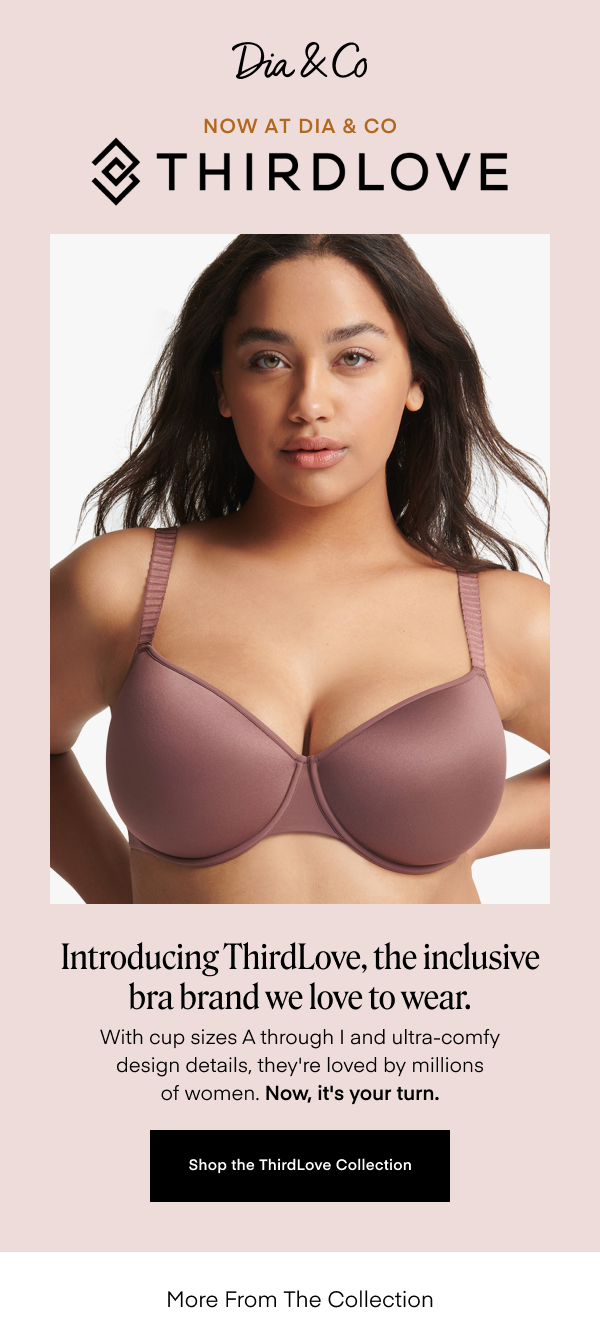 Introducing ThirdLove, the inclusive bra brand we love to wear. With cup sizes A through I and ultra-comfy design details, they're loved by millions of women. Now, it's your turn. Shop the ThirdLove Collection. More From The Collection.