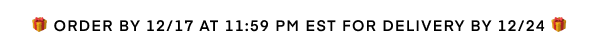 Order by 12/17 at 11:59 PM EST for delivery by 12/24
