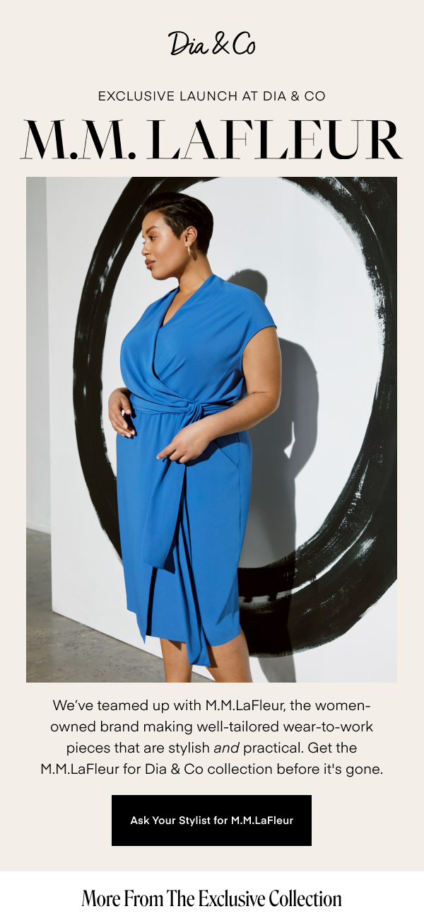 Exclusive Launch at Dia & Co! MM.LAFLEUR. We've teamed up with M.M.LaFleur, the women-owned brand making well-tailored wear-to-work pieces that are stylish and practical. Get the M.M.LaFleur for Dia & Co collection before it's gone. Ask Your Stylist for M.M.LaFleur. More From The Exclusive Collection.