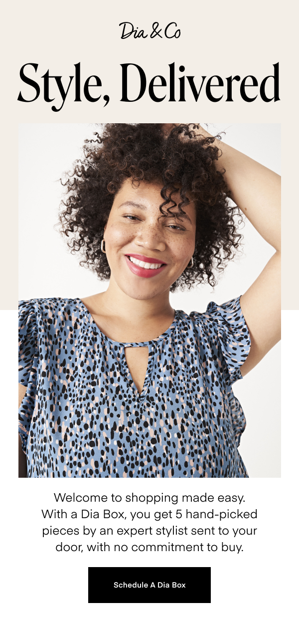 Style, Delivered. Welcome to shopping made easy. With a Dia Box, you get 5 hand-picked pieces by an expert stylist sent to your door, with no commitment to buy. Schedule A Dia Box.