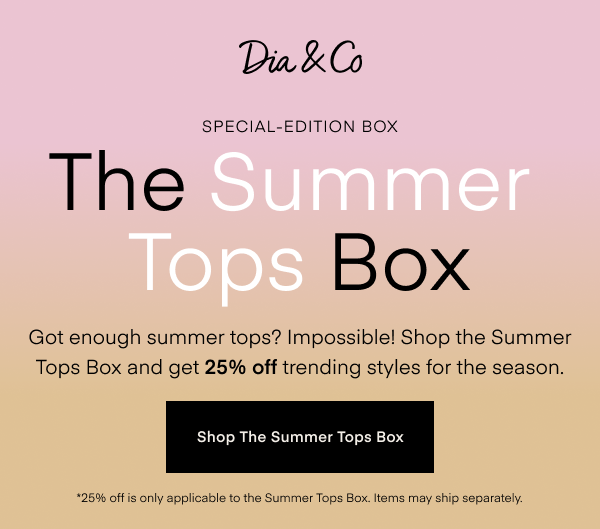 The Summer Tops Box. Got enough summer tops? Impossible! Shop the Summer Tops Box and get 25% off trending styles for the season. Shop The Summer Tops Box. *25% off is only applicable to the Summer Tops Box. Items may ship separately.