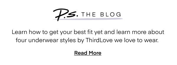P.S. The Blog | Learn how to get your best fit yet and learn more about four underwear styles by ThirdLove we love to wear. Read More