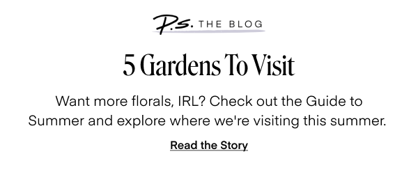 5 Gardens To Visit. Want more florals, IRL? Check out the Guide to Summer and explore where we're visiting this summer. Read the story.
