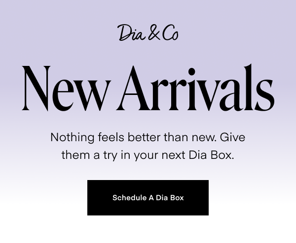 New Arrivals. Nothing feels better than new. Give them a try in your next Dia Box. Schedule A Dia Box.