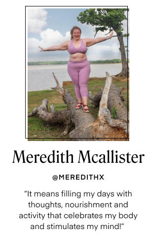 Meredith Mcallister - @MEREDITHX. It means filling my days with thoughts, nourishment and activity that celebrates my body and stimulates my mind!