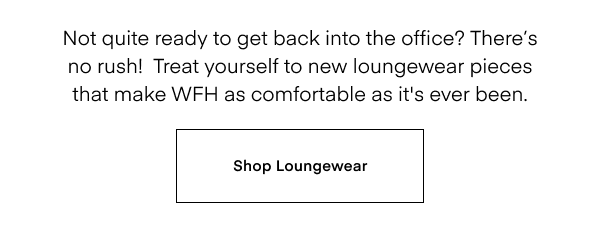 Not quite ready to get back into the office? There's no rush! Treat yourself to new loungewear pieces that make WFH as comfortable as it's ever been. Shop Loungewear.