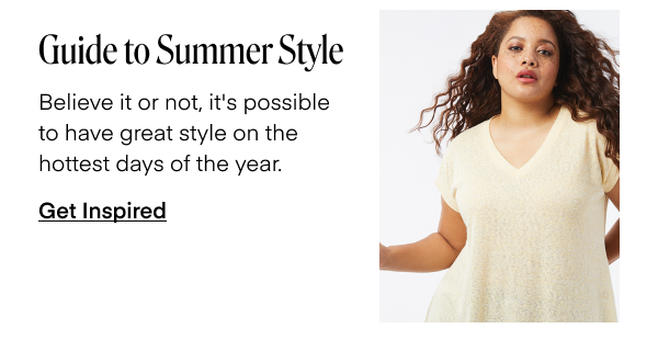 Guide to Summer Style. Believe it or not, it's possible to have great style on the hottest days of the year. Get Inspired.
