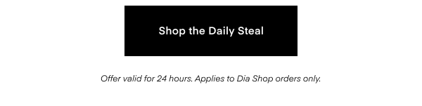 Shop the Daily Steal. Offer valid for 24 hours. Applies to Dia Shop orders only.