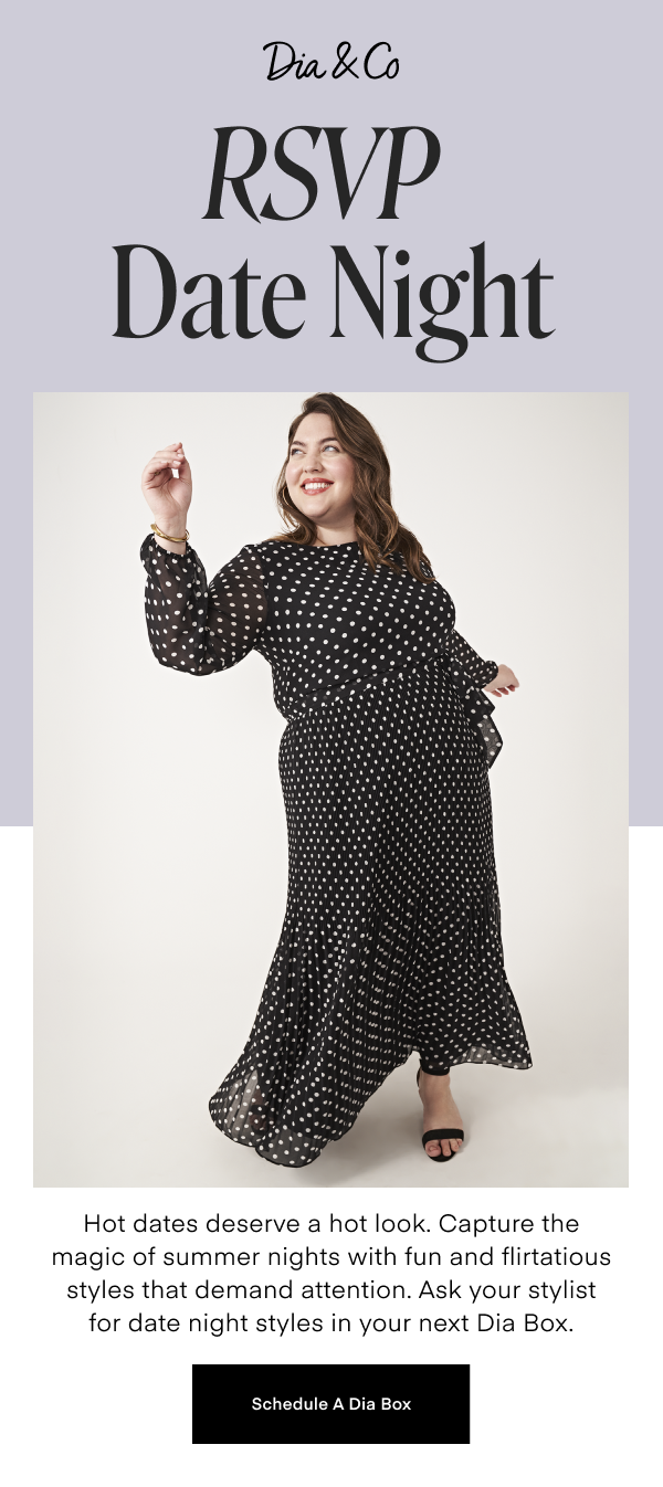 RSVP Date Night Hot dates deserve a hot look. Capture the magic of summer nights with fun and flirtatious styles that demand attention. Ask your stylist for date night styles in your next Dia Box. Schedule a Dia Box