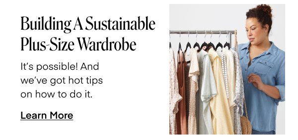 Building A Sustainable Plus-Size Wardrobe. It's possible! And we've got hot tips on how to do it. Learn More.