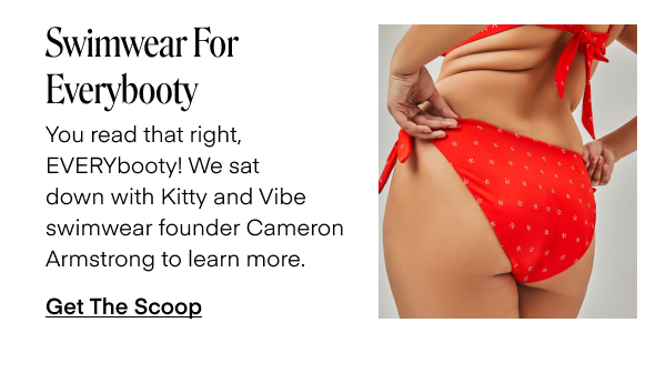 Swimwear for Everybooty. You read that right, EVERYbooty! We dat down with Kitty and Vibe swimwear founder Cameron Armstrong to learn more. Get The Scoop.