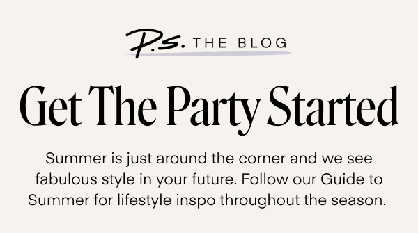 Get The Party Started. Summer is just around the corner and we see fabulous style in your future. Follow our Guide to Summer for lifestyle inspo throughout the season.