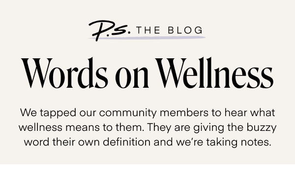 Words on Wellness. We tapped our community members to hear what wellness means to them. They are giving the buzzy word their own definition and we're taking notes.