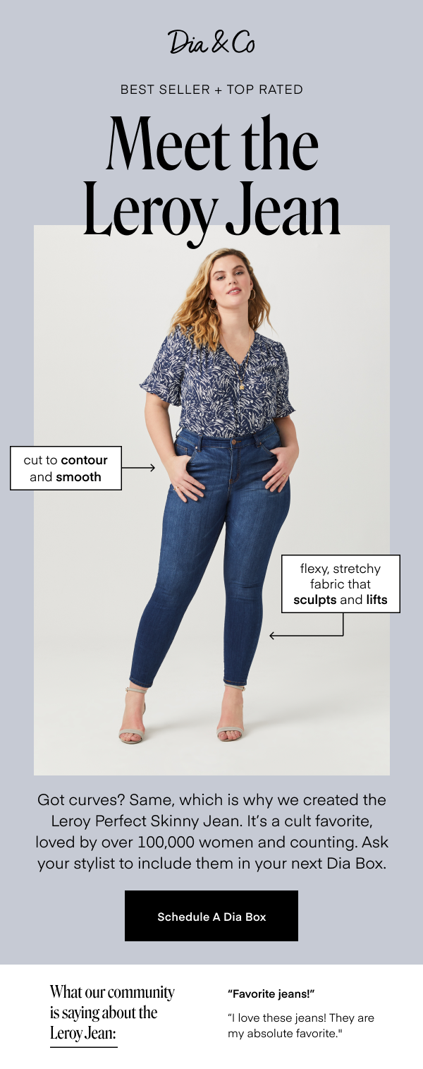 Best Seller + Top Rated Meet the Leroy Jean | Got curves? Same, which is why we created the Leroy Perfect Skinny Jean. It's a cult favorite, loved by over 100,000 women and counting. Ask your stylist to include them in your next Dia Box. Schedule A Dia Box
